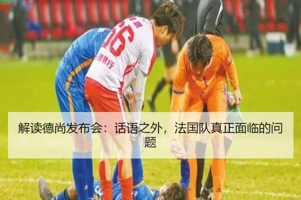 解读德尚发布会：话语之外，法国队真正面临的问题