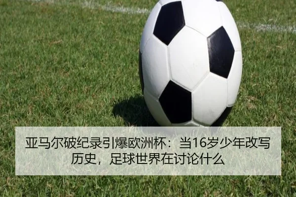亚马尔破纪录引爆欧洲杯：当16岁少年改写历史，足球世界在讨论什么